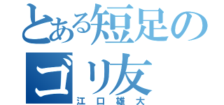 とある短足のゴリ友（江口雄大）