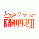 とあるクラスの番組再現Ⅱ（ＶＳ１０組）