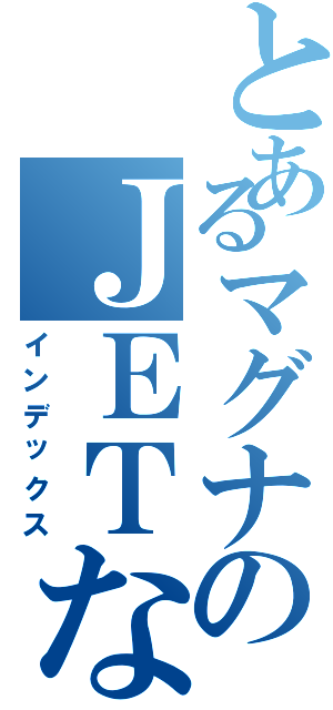 とあるマグナのＪＥＴなｙｕｋｉａ（インデックス）