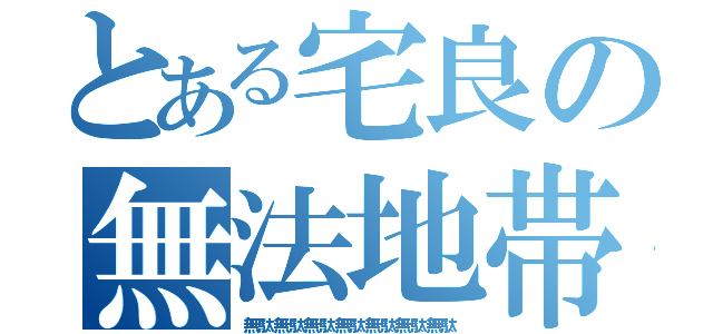 とある宅良の無法地帯（無駄無駄無駄無駄無駄無駄無駄）