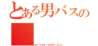 とある男バスの（パク・シマダ・コウスケ・チソン）