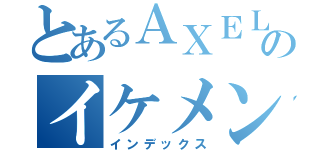 とあるＡＸＥＬＬのイケメン（インデックス）