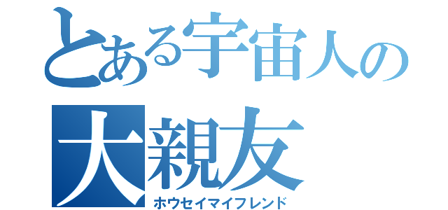 とある宇宙人の大親友（ホウセイマイフレンド）