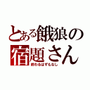 とある餓狼の宿題さん（終わるはずもなし）