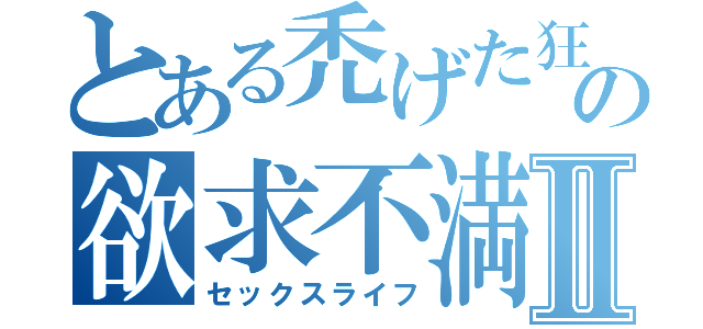 とある禿げた狂ったの欲求不満Ⅱ（セックスライフ）