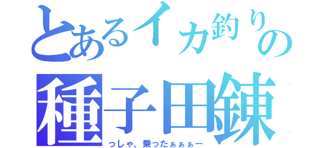 とあるイカ釣り師の種子田錬（っしゃ、乗ったぁぁぁー）