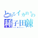 とあるイカ釣り師の種子田錬（っしゃ、乗ったぁぁぁー）