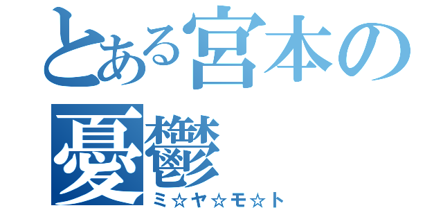 とある宮本の憂鬱（ミ☆ヤ☆モ☆ト）