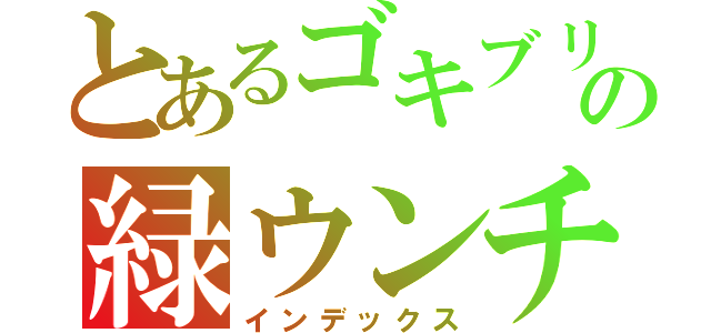 とあるゴキブリの緑ウンチ（インデックス）