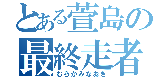 とある萱島の最終走者（むらかみなおき）