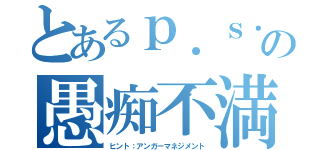 とあるｐ．ｓ．の愚痴不満を少なく平和的に建設的に頼むね。🙏（ヒント：アンガーマネジメント）