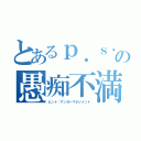 とあるｐ．ｓ．の愚痴不満を少なく平和的に建設的に頼むね。🙏（ヒント：アンガーマネジメント）