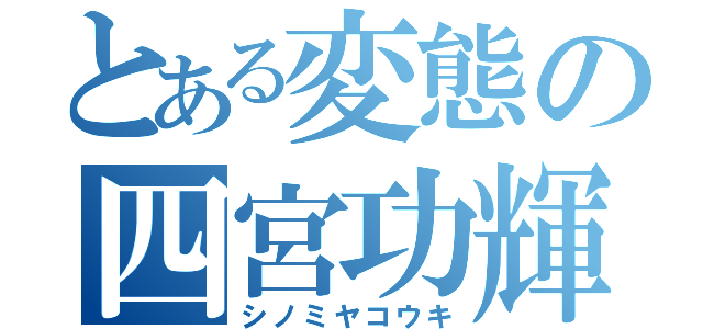 とある変態の四宮功輝（シノミヤコウキ）