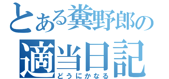 とある糞野郎の適当日記（どうにかなる）