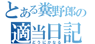 とある糞野郎の適当日記（どうにかなる）