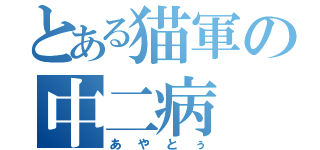 とある猫軍の中二病（あやとぅ）