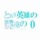 とある英雄の永遠の０（０ ｏｆ ｔｈｅ ｅｔｅｒｎｉｔｙ）