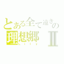 とある全て遠きの理想郷Ⅱ（Ｌｉｌｙ）