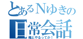 とあるＮゆきの日常会話（俺とやるってか！）