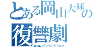 とある岡山大輝の復讐劇（森下潰し（＊´＞∀＜｀＊）キャハッ）