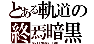 とある軌道の終焉暗黒（ＵＬＴＩＮＥＳＳ ＦＯＲＴ）