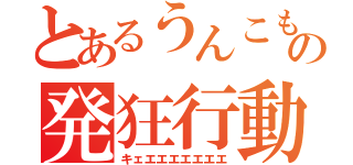 とあるうんこもらしの発狂行動（キェエエエエエエエ）