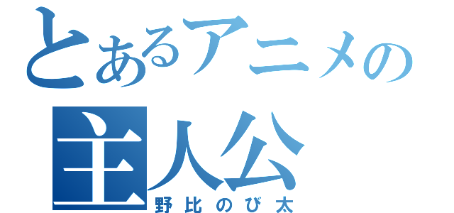 とあるアニメの主人公（野比のび太）