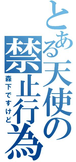 とある天使の禁止行為（森下ですけど）