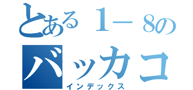 とある１－８のバッカコイイ動画（インデックス）