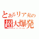 とあるリア充の超大爆発（ｍｑ（＾Д＾）プギャーｗｗｗ）