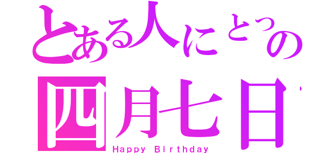 とある人にとっての四月七日（Ｈａｐｐｙ Ｂｉｒｔｈｄａｙ）