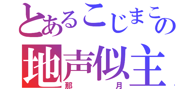 とあるこじまこの地声似主（那月）