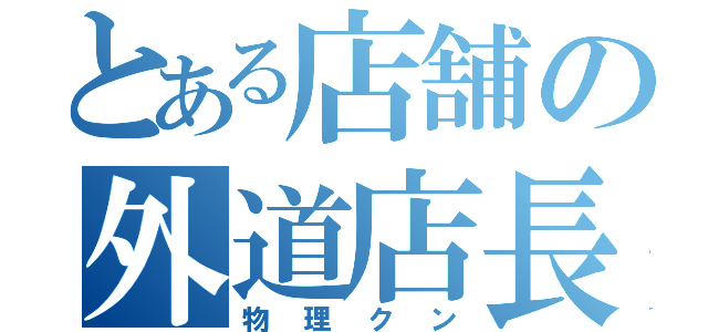 とある店舗の外道店長（物理クン）