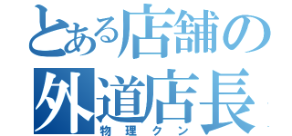 とある店舗の外道店長（物理クン）