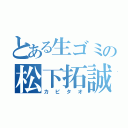 とある生ゴミの松下拓誠（カピタオ）