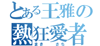 とある王雅の熱狂愛者（まき  さち）