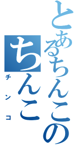 とあるちんこのちんこ（チンコ）