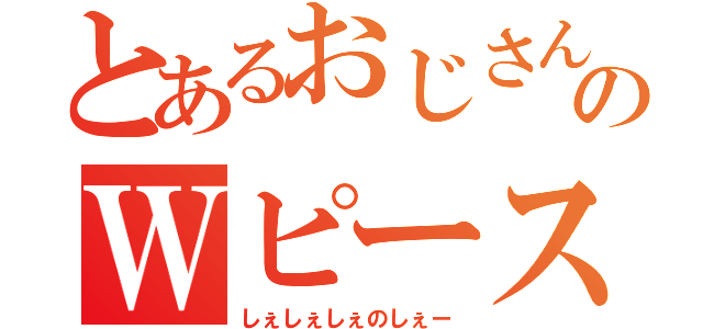 とあるおじさんのＷピース（しぇしぇしぇのしぇー）