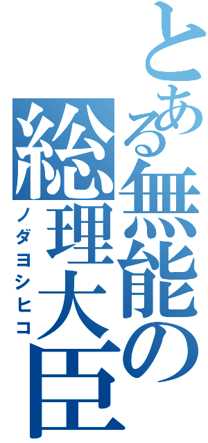 とある無能の総理大臣（ノダヨシヒコ）