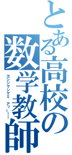 とある高校の数学教師（ヨシジマシゲミ　アッー！！）