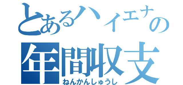 とあるハイエナの年間収支（ねんかんしゅうし）