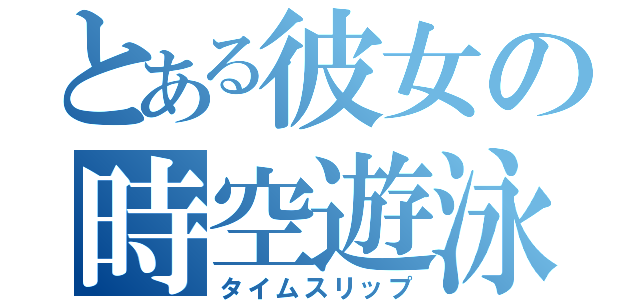 とある彼女の時空遊泳（タイムスリップ）