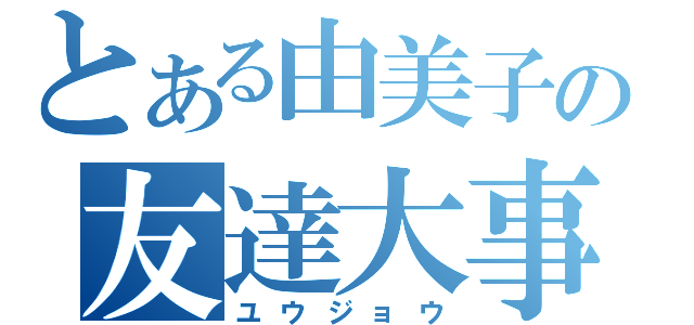 とある由美子の友達大事（ユウジョウ）