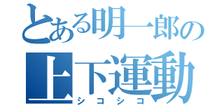 とある明一郎の上下運動（シコシコ）