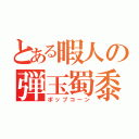 とある暇人の弾玉蜀黍（ポップコーン）