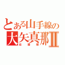 とある山手線の大矢真那Ⅱ（応援隊）