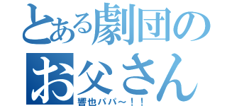 とある劇団のお父さん（響也パパ～！！）