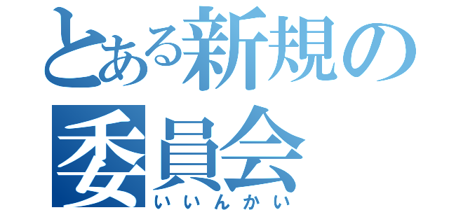 とある新規の委員会（いいんかい）