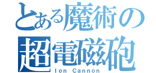 とある魔術の超電磁砲（Ｉｏｎ Ｃａｎｎｏｎ）