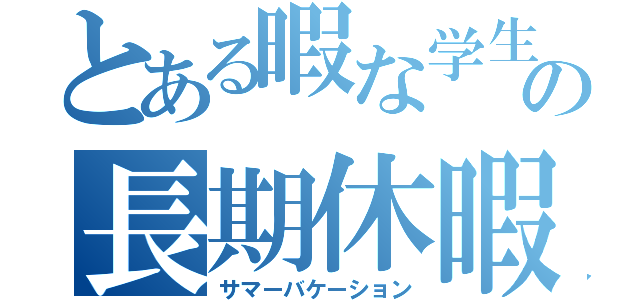 とある暇な学生の長期休暇（サマーバケーション）